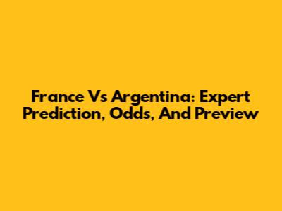 France Vs Argentina: Expert Prediction, Odds, And Preview