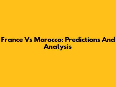 France Vs Morocco: Predictions And Analysis