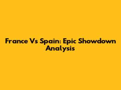 France Vs Spain: Epic Showdown Analysis