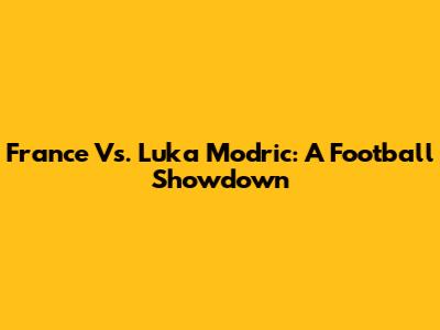 France Vs. Luka Modric: A Football Showdown
