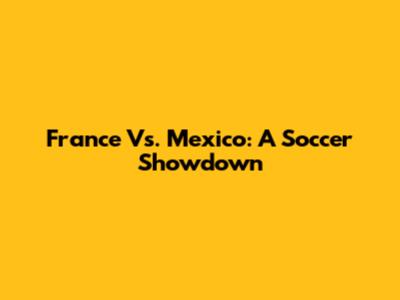 France Vs. Mexico: A Soccer Showdown