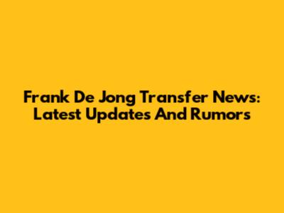 Frank De Jong Transfer News: Latest Updates And Rumors