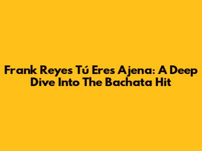 Frank Reyes' 'Tú Eres Ajena': A Deep Dive Into The Bachata Hit