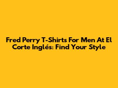 Fred Perry T-Shirts For Men At El Corte Inglés: Find Your Style