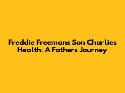 Freddie Freeman's Son Charlie's Health: A Father's Journey