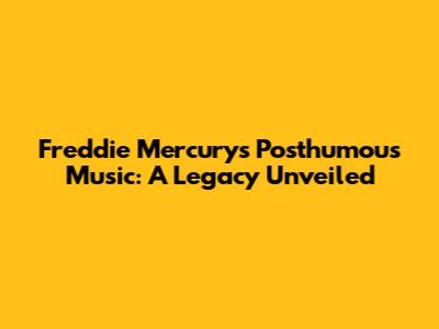 Freddie Mercury's Posthumous Music: A Legacy Unveiled