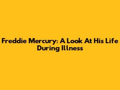 Freddie Mercury: A Look At His Life During Illness