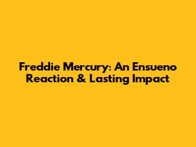 Freddie Mercury: An Ensueno Reaction & Lasting Impact