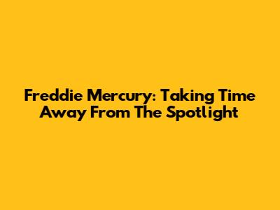 Freddie Mercury: Taking Time Away From The Spotlight