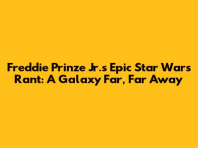 Freddie Prinze Jr.'s Epic Star Wars Rant: A Galaxy Far, Far Away