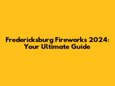 Fredericksburg Fireworks 2024: Your Ultimate Guide