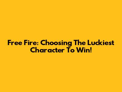 Free Fire: Choosing The Luckiest Character To Win!