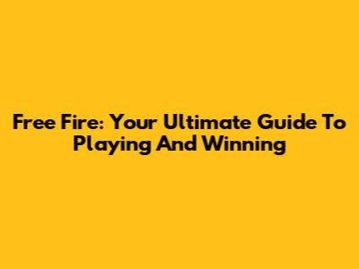 Free Fire: Your Ultimate Guide To Playing And Winning