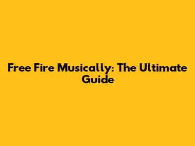 Free Fire Musically: The Ultimate Guide