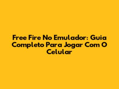 Free Fire No Emulador: Guia Completo Para Jogar Com O Celular