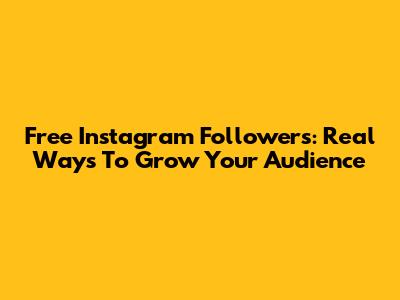 Free Instagram Followers: Real Ways To Grow Your Audience