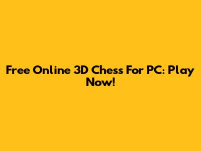 Free Online 3D Chess For PC: Play Now!