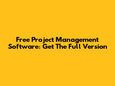Free Project Management Software: Get The Full Version