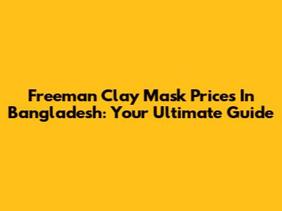 Freeman Clay Mask Prices In Bangladesh: Your Ultimate Guide