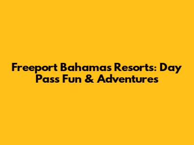 Freeport Bahamas Resorts: Day Pass Fun & Adventures
