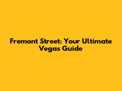 Fremont Street: Your Ultimate Vegas Guide