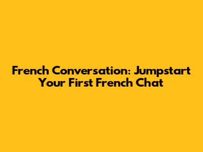 French Conversation: Jumpstart Your First French Chat