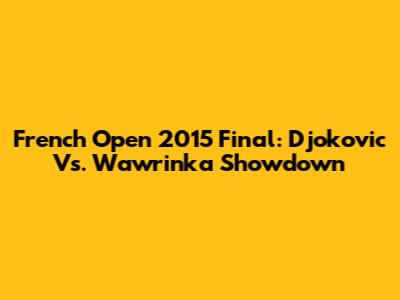 French Open 2015 Final: Djokovic Vs. Wawrinka Showdown