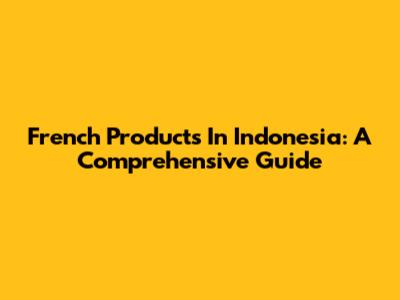 French Products In Indonesia: A Comprehensive Guide