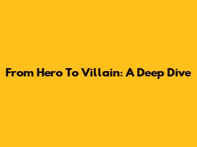 From Hero To Villain: A Deep Dive