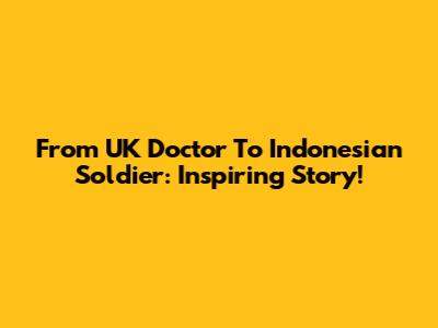 From UK Doctor To Indonesian Soldier: Inspiring Story!