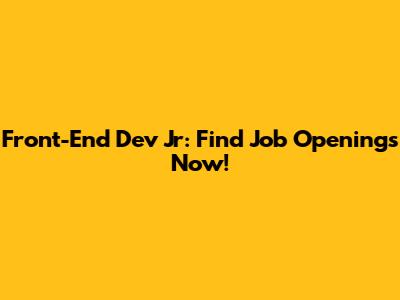 Front-End Dev Jr: Find Job Openings Now!