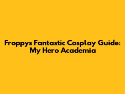 Froppy's Fantastic Cosplay Guide: My Hero Academia