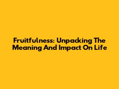 Fruitfulness: Unpacking The Meaning And Impact On Life