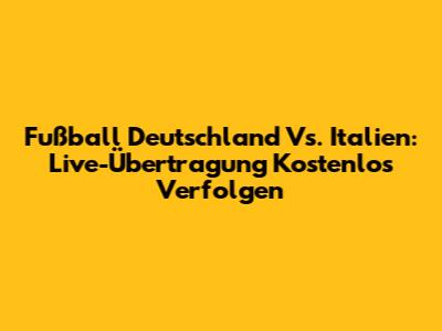 Fußball Deutschland Vs. Italien: Live-Übertragung Kostenlos Verfolgen