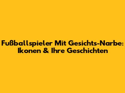 Fußballspieler Mit Gesichts-Narbe: Ikonen & Ihre Geschichten