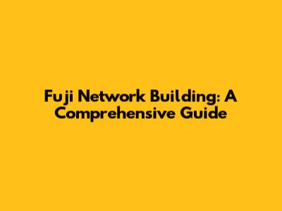Fuji Network Building: A Comprehensive Guide