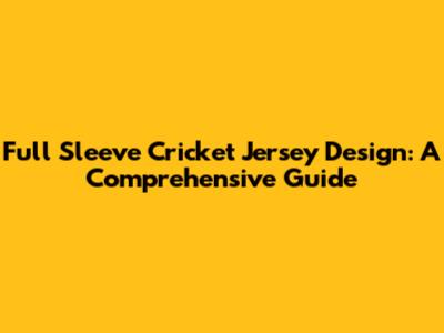 Full Sleeve Cricket Jersey Design: A Comprehensive Guide
