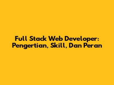 Full Stack Web Developer: Pengertian, Skill, Dan Peran