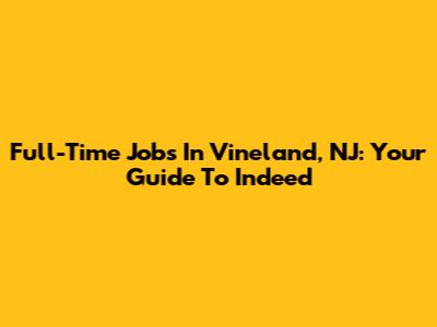 Full-Time Jobs In Vineland, NJ: Your Guide To Indeed