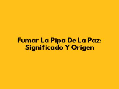 Fumar La Pipa De La Paz: Significado Y Origen