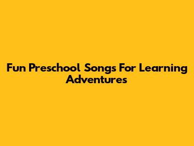 Fun Preschool Songs For Learning Adventures