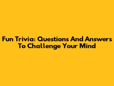Fun Trivia: Questions And Answers To Challenge Your Mind