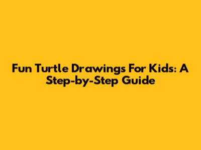 Fun Turtle Drawings For Kids: A Step-by-Step Guide