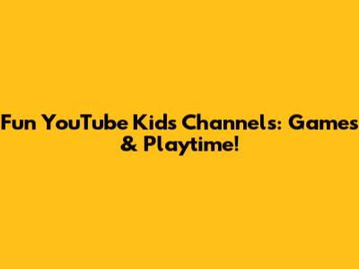Fun YouTube Kids Channels: Games & Playtime!
