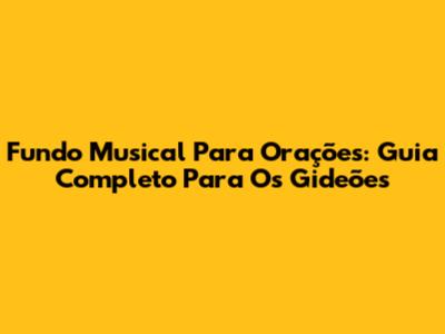 Fundo Musical Para Orações: Guia Completo Para Os Gideões
