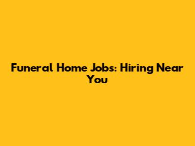 Funeral Home Jobs: Hiring Near You