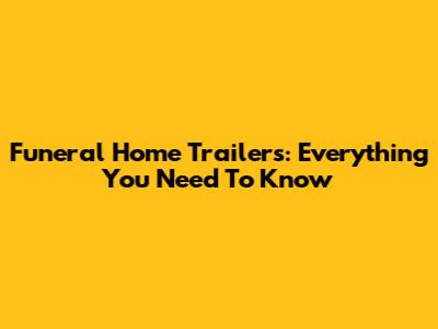 Funeral Home Trailers: Everything You Need To Know