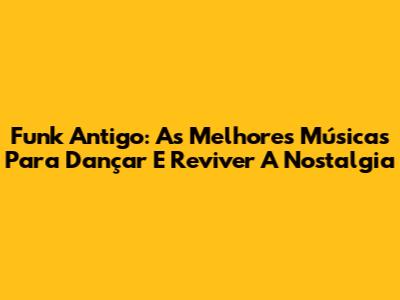 Funk Antigo: As Melhores Músicas Para Dançar E Reviver A Nostalgia