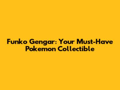 Funko Gengar: Your Must-Have Pokemon Collectible