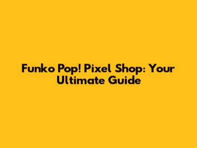 Funko Pop! Pixel Shop: Your Ultimate Guide